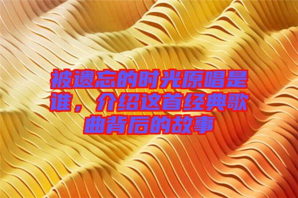 被遺忘的時光原唱是誰，介紹這首經(jīng)典歌曲背后的故事