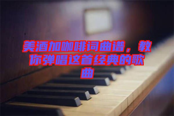 美酒加咖啡詞曲譜，教你彈唱這首經(jīng)典的歌曲