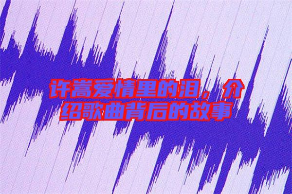 許嵩愛情里的淚，介紹歌曲背后的故事