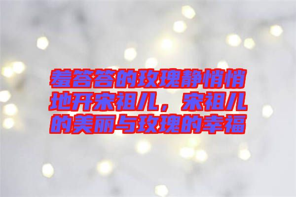 羞答答的玫瑰靜悄悄地開宋祖兒，宋祖兒的美麗與玫瑰的幸福