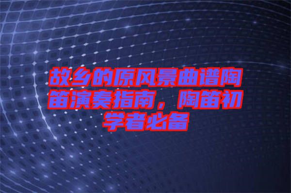 故鄉(xiāng)的原風景曲譜陶笛演奏指南，陶笛初學(xué)者必備