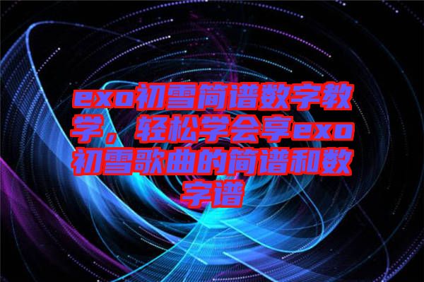 exo初雪簡譜數(shù)字教學(xué)，輕松學(xué)會(huì)享exo初雪歌曲的簡譜和數(shù)字譜