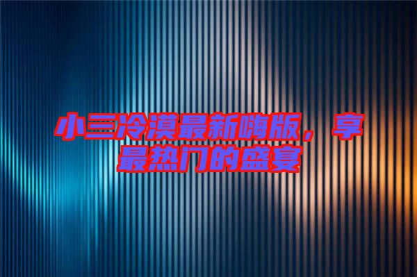 小三冷漠最新嗨版，享最熱門(mén)的盛宴