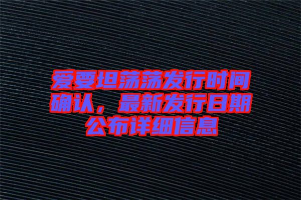 愛要坦蕩蕩發(fā)行時間確認，最新發(fā)行日期公布詳細信息