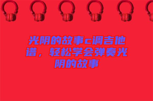 光陰的故事c調(diào)吉他譜，輕松學(xué)會(huì)彈奏光陰的故事