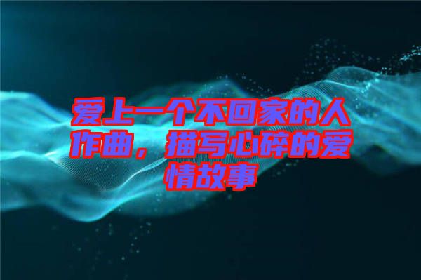 愛上一個(gè)不回家的人作曲，描寫心碎的愛情故事