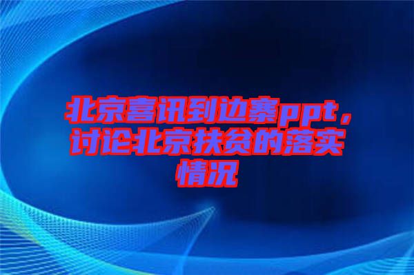 北京喜訊到邊寨ppt，討論北京扶貧的落實(shí)情況