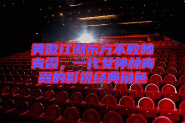 笑傲江湖東方不敗林青霞，一代女神林青霞的影視經(jīng)典角色