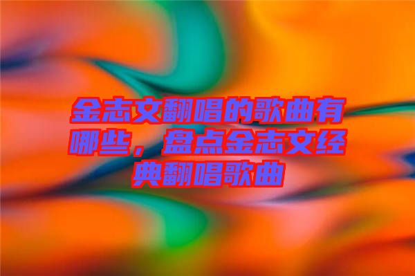 金志文翻唱的歌曲有哪些，盤點金志文經(jīng)典翻唱歌曲