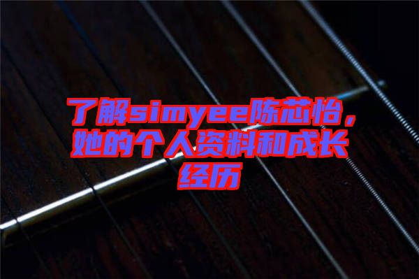 了解simyee陳芯怡，她的個(gè)人資料和成長(zhǎng)經(jīng)歷