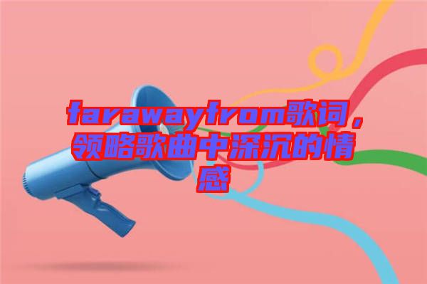 farawayfrom歌詞，領(lǐng)略歌曲中深沉的情感
