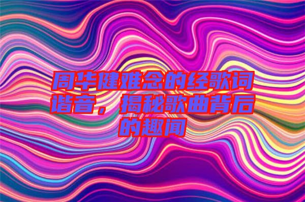 周華健難念的經(jīng)歌詞諧音，揭秘歌曲背后的趣聞