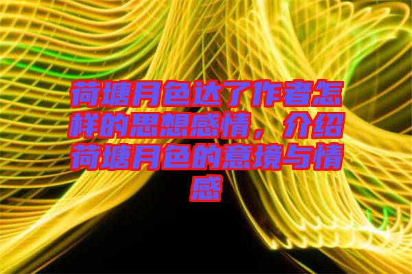 荷塘月色達(dá)了作者怎樣的思想感情，介紹荷塘月色的意境與情感
