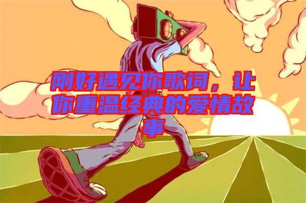 剛好遇見你歌詞，讓你重溫經(jīng)典的愛情故事