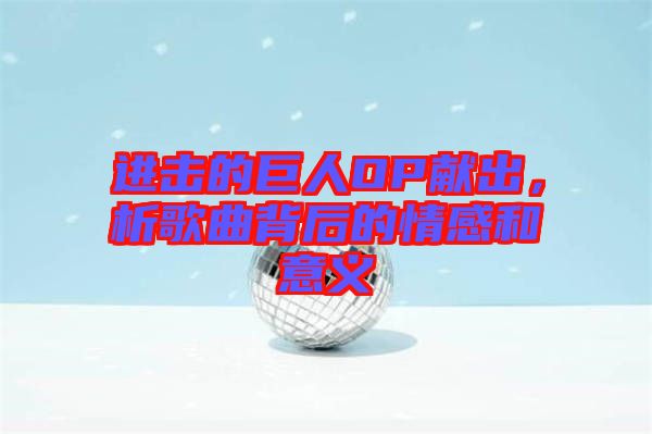 進(jìn)擊的巨人OP獻(xiàn)出，析歌曲背后的情感和意義