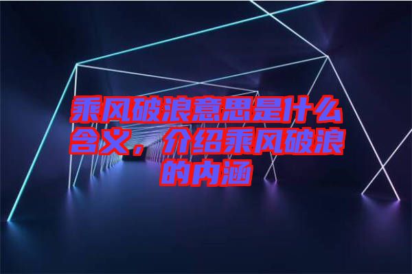 乘風(fēng)破浪意思是什么含義，介紹乘風(fēng)破浪的內(nèi)涵