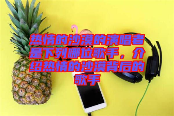 熱情的沙漠的演唱者是下列哪位歌手，介紹熱情的沙漠背后的歌手
