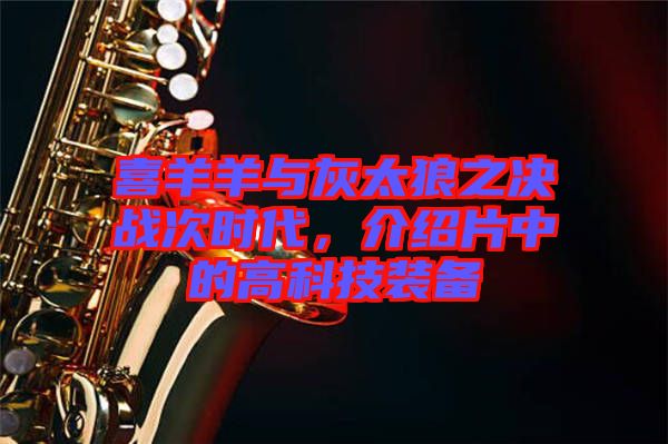 喜羊羊與灰太狼之決戰(zhàn)次時(shí)代，介紹片中的高科技裝備