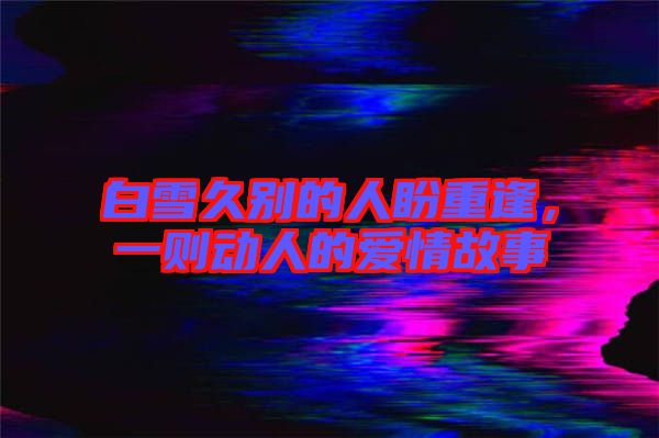 白雪久別的人盼重逢，一則動(dòng)人的愛(ài)情故事