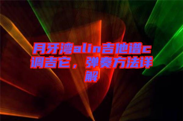 月牙灣alin吉他譜c調(diào)吉它，彈奏方法詳解