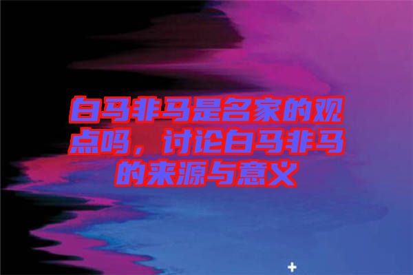 白馬非馬是名家的觀點(diǎn)嗎，討論白馬非馬的來源與意義