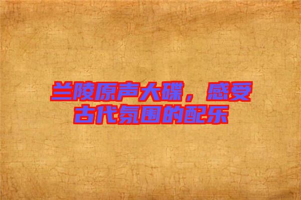 蘭陵原聲大碟，感受古代氛圍的配樂