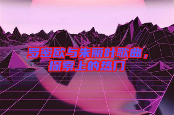羅密歐與朱麗葉歌曲，探索上的熱門(mén)