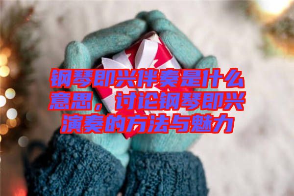 鋼琴即興伴奏是什么意思，討論鋼琴即興演奏的方法與魅力