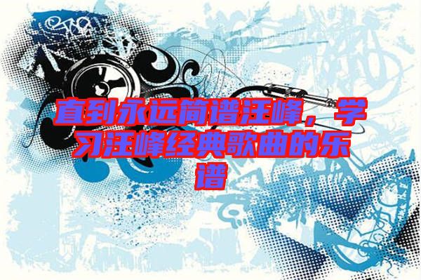 直到永遠簡譜汪峰，學(xué)習(xí)汪峰經(jīng)典歌曲的樂譜