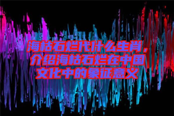 ?？菔癄€代什么生肖，介紹?？菔癄€在中國文化中的象征意義