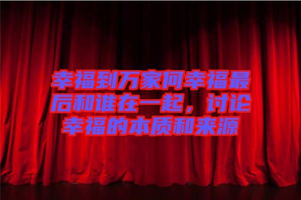 幸福到萬(wàn)家何幸福最后和誰(shuí)在一起，討論幸福的本質(zhì)和來(lái)源