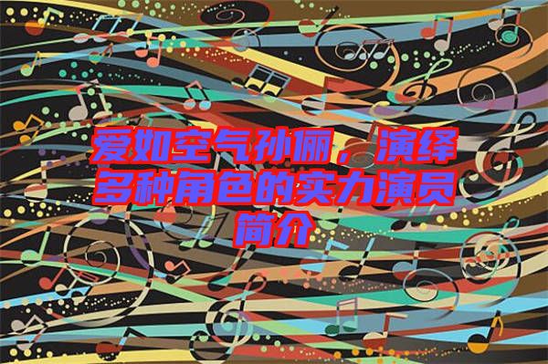 愛如空氣孫儷，演繹多種角色的實力演員簡介