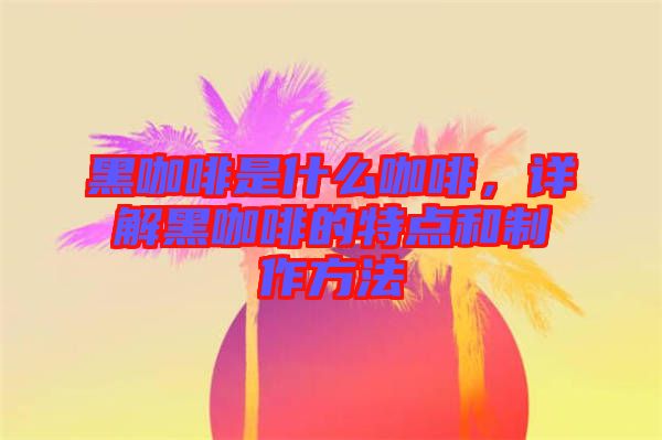 黑咖啡是什么咖啡，詳解黑咖啡的特點(diǎn)和制作方法