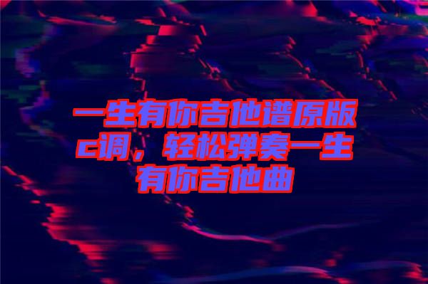 一生有你吉他譜原版c調(diào)，輕松彈奏一生有你吉他曲
