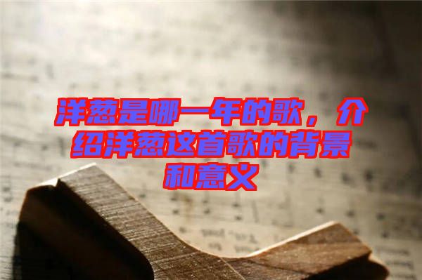 洋蔥是哪一年的歌，介紹洋蔥這首歌的背景和意義