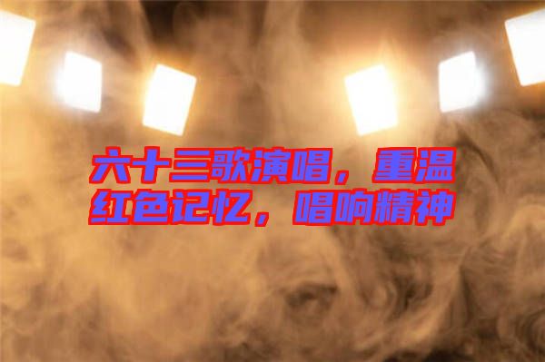 六十三歌演唱，重溫紅色記憶，唱響精神