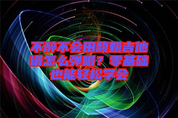 不醉不會田馥甄吉他譜怎么彈唱？零基礎(chǔ)也能輕松學(xué)會