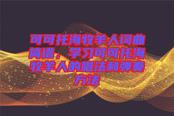 可可托海牧羊人詞曲簡譜，學習可可托海牧羊人的唱法和彈奏方法