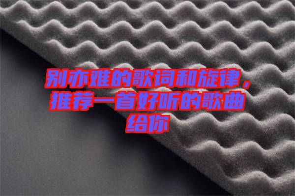 別亦難的歌詞和旋律，推薦一首好聽的歌曲給你
