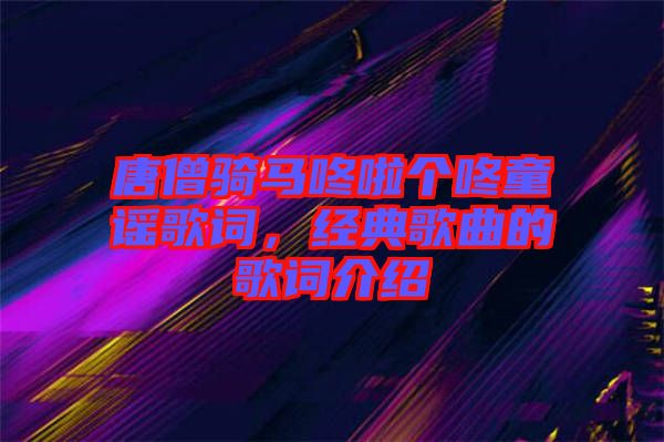 唐僧騎馬咚啦個(gè)咚童謠歌詞，經(jīng)典歌曲的歌詞介紹
