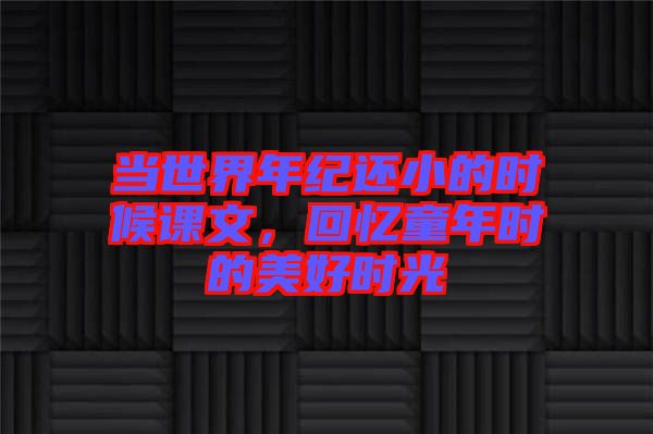 當(dāng)世界年紀(jì)還小的時(shí)候課文，回憶童年時(shí)的美好時(shí)光