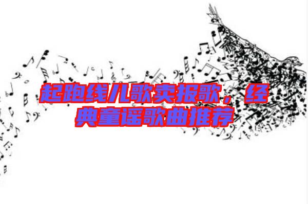 起跑線兒歌賣報(bào)歌，經(jīng)典童謠歌曲推薦