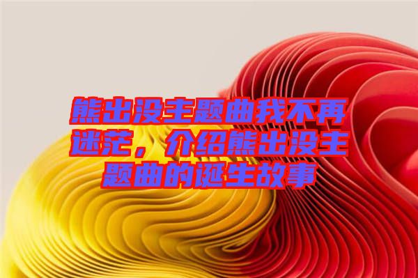 熊出沒主題曲我不再迷茫，介紹熊出沒主題曲的誕生故事