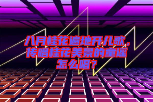 八月桂花遍地開(kāi)兒歌，傳唱桂花美景的童謠怎么唱？