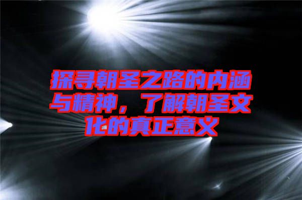 探尋朝圣之路的內(nèi)涵與精神，了解朝圣文化的真正意義