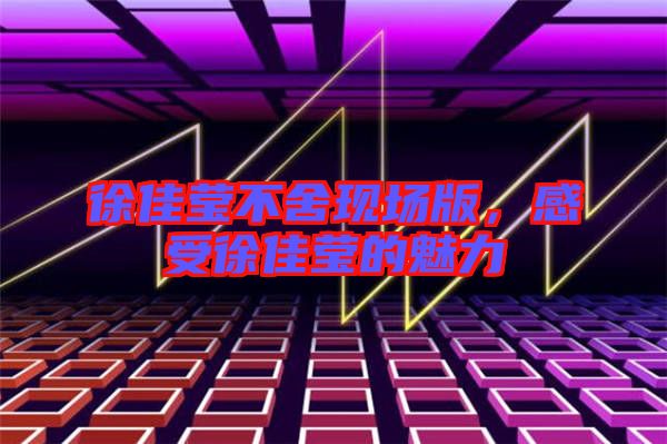 徐佳瑩不舍現(xiàn)場版，感受徐佳瑩的魅力