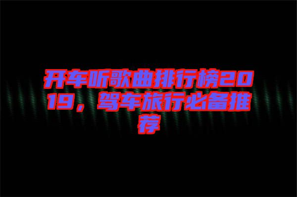 開車聽歌曲排行榜2019，駕車旅行必備推薦