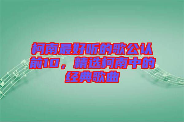 柯南最好聽的歌公認前10，精選柯南中的經(jīng)典歌曲