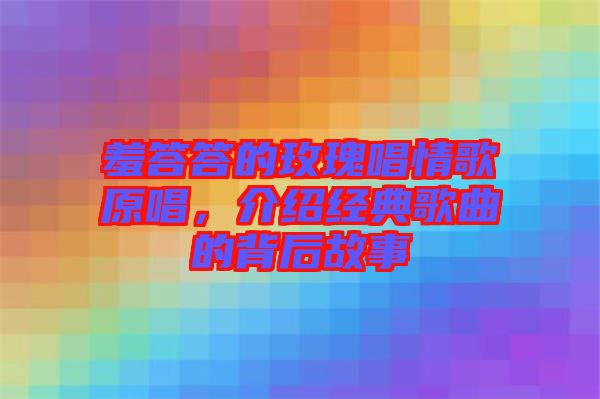 羞答答的玫瑰唱情歌原唱，介紹經(jīng)典歌曲的背后故事