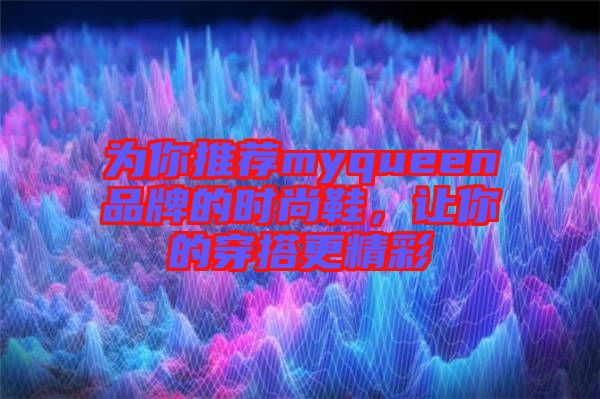 為你推薦myqueen品牌的時(shí)尚鞋，讓你的穿搭更精彩